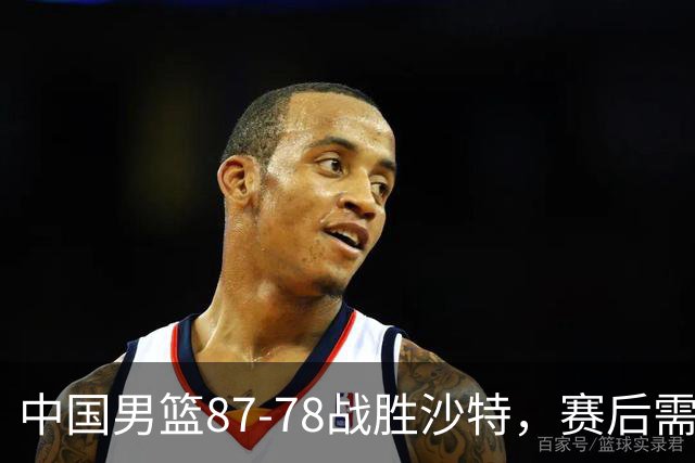 中国男篮87-78战胜沙特，赛后需反思的6大事实